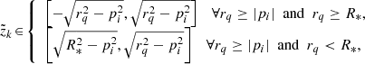 $$ \begin{aligned} \tilde{z}_k\! \in \! {\left\{ \begin{array}{ll} \left[-\sqrt{r_q^2-p_i^2}, \sqrt{r_q^2-p_i^2} \right] \quad \forall r_q \ge |p_i |\ \ \mathrm{and} \ \ r_q \ge R_{*},\\ \left[\sqrt{R_{*}^2-p_i^2}, \sqrt{r_q^2-p_i^2} \right] \quad \forall r_q \ge |p_i |\ \ \mathrm{and} \ \ r_q < R_{*}, \end{array}\right.} \end{aligned} $$