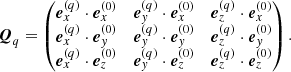 $$ \begin{aligned} \boldsymbol{Q}_q= \begin{pmatrix} \boldsymbol{e}_x^{(q)} \cdot \boldsymbol{e}_x^{(0)}&\boldsymbol{e}_{ y}^{(q)} \cdot \boldsymbol{e}_x^{(0)}&\boldsymbol{e}_z^{(q)} \cdot \boldsymbol{e}_x^{(0)} \\ \boldsymbol{e}_x^{(q)} \cdot \boldsymbol{e}_{ y}^{(0)}&\boldsymbol{e}_{ y}^{(q)} \cdot \boldsymbol{e}_{ y}^{(0)}&\boldsymbol{e}_z^{(q)} \cdot \boldsymbol{e}_{ y}^{(0)} \\ \boldsymbol{e}_x^{(q)} \cdot \boldsymbol{e}_z^{(0)}&\boldsymbol{e}_{ y}^{(q)} \cdot \boldsymbol{e}_z^{(0)}&\boldsymbol{e}_z^{(q)} \cdot \boldsymbol{e}_z^{(0)} \end{pmatrix}. \end{aligned} $$