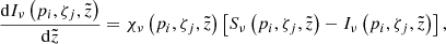 $$ \begin{aligned} \dfrac{\mathrm{d} I_\nu \left(p_i,\zeta _j ,\tilde{z}\right)}{\mathrm{d} \tilde{z}} = \chi _\nu \left(p_i,\zeta _j,\tilde{z}\right) \left[ S_\nu \left(p_i,\zeta _j,\tilde{z} \right) - I_\nu \left(p_i,\zeta _j,\tilde{z} \right) \right] , \end{aligned} $$