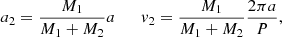 $$ \begin{aligned}&a_2 = \dfrac{M_1}{M_1+M_2} a \qquad {v}_2 = \dfrac{M_1}{M_1 + M_2} \dfrac{2 \pi a}{P}, \end{aligned} $$
