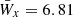 $ \bar{W}_x= 6.81 $