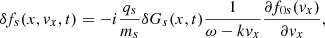 $$ \begin{aligned} \delta f_{s}(x,{ v}_{x},t) = -i\frac{q_{s}}{m_{s}} \delta G_{s}(x,t) \frac{1}{\omega - k { v}_x} \frac{\partial f_{0s}({ v}_{x})}{{\partial { v}_{x}}}, \end{aligned} $$