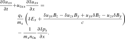 $$ \begin{aligned} \frac{\partial \delta {u}_{xs}}{\partial t}+&{u}_{0xs}\frac{\partial \delta {u}_{xs}}{\partial x}=\nonumber \\&\frac{q_{s}}{m_{s}}\left(\delta E_{x} + \frac{\delta {u}_{ys}B_{z}-\delta {u}_{zs}B_{{ y}}+{u}_{ys}\delta B_{z}-{u}_{zs}\delta B_{{ y}}}{c}\right)\nonumber \\&-\frac{1}{m_{s}n_{0s}}\frac{\partial \delta p_{s}}{\partial x}. \end{aligned} $$