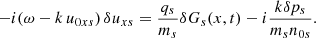 $$ \begin{aligned} -i(\omega - k\, {u}_{0xs})\, \delta {u}_{xs}&=\frac{q_{s}}{m_{s}} \delta G_{s}(x,t) - i\frac{k \delta p_{s}}{m_{s}n_{0s}}. \end{aligned} $$
