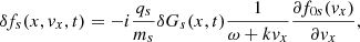 $$ \begin{aligned} \delta f_{s}(x,{ v}_{x},t) = -i\frac{q_{s}}{m_{s}} \delta G_{s}(x,t) \frac{1}{\omega + k { v}_x} \frac{\partial f_{0s}({ v}_{x})}{{\partial { v}_{x}}}, \end{aligned} $$