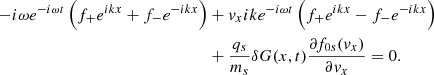 $$ \begin{aligned} -i\omega e^{-i \omega t}\left(f_+ e^{ikx}+f_- e^{-ikx}\right)&+{ v}_x ik e^{-i \omega t} \left(f_+ e^{ikx}-f_- e^{-ikx}\right)\nonumber \\&+\frac{q_s}{m_s}\delta G(x,t)\frac{\partial f_{0s}({ v}_{x})}{\partial { v}_{x}}=0. \end{aligned} $$