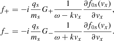 $$ \begin{aligned} f_+&=-i \frac{q_s}{m_s} G_+\frac{1}{\omega -k { v}_x} \frac{\partial f_{0s}({ v}_{x})}{\partial { v}_{x}},\nonumber \\ f_-&=-i \frac{q_s}{m_s} G_-\frac{1}{\omega +k { v}_x} \frac{\partial f_{0s}({ v}_{x})}{\partial { v}_{x}}. \end{aligned} $$