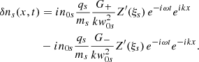 $$ \begin{aligned} \delta n_{s}(x,t)&=i n_{0s}\frac{q_{s}}{m_{s}} \frac{G_+}{k { w}_{0s}^2} Z^\prime (\xi _{s})\,e^{-i\omega t}e^{i k x}\nonumber \\&- i n_{0s}\frac{q_{s}}{m_{s}} \frac{G_-}{k { w}_{0s}^2} Z^\prime (\xi _{s})\,e^{-i\omega t}e^{-ik x}. \end{aligned} $$