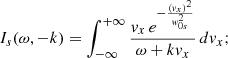 $$ \begin{aligned} I_{s}(\omega , -k)=\int _{-\infty }^{+\infty } \frac{{ v}_{x}\, e^{-\frac{({ v}_{x})^2}{{ w}_{0s}^2}}}{\omega + k { v}_{x}} \,d{ v}_{x}; \end{aligned} $$