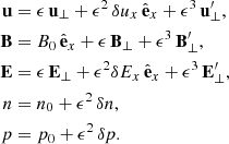 $$ \begin{aligned} \mathbf{u }&=\epsilon \,\mathbf{u _{\perp }}+\epsilon ^2\,{\delta u_{x}}\,{{\hat{\mathbf{e }}}_x}+\epsilon ^3\,\mathbf{u^\prime _{\perp }},\nonumber \\ \mathbf{B }&=B_0\,{{\hat{\mathbf{e }}}_x} + \epsilon \,\mathbf{B _{\perp }}+\epsilon ^3\,\mathbf{B^\prime _{\perp }},\nonumber \\ \mathbf{E }&=\epsilon \,\mathbf{E _{\perp }}+\epsilon ^2 \delta E_x\, {{\hat{\mathbf{e }}}_x} +\epsilon ^3\,\mathbf{E^\prime _{\perp }} ,\nonumber \\ n&=n_0+\epsilon ^2\, \delta n,\nonumber \\ p&=p_0+\epsilon ^2\, \delta p. \end{aligned} $$