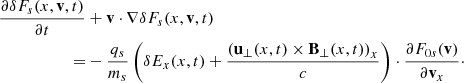 $$ \begin{aligned} \frac{\partial \delta F_{s}(x,\mathbf{v },t)}{\partial t}&+\mathbf{v }\cdot {\nabla } \delta F_{s}(x,\mathbf{v },t) \nonumber \\ =&-\frac{q_{s}}{m_{s}}\left(\delta E_{x}(x,t) + \frac{\left(\mathbf{u _\perp }(x,t) \times \mathbf{B _\perp }(x,t)\right)_x}{c}\right) \cdot \frac{\partial F_{0s}(\mathbf{v })}{\partial \mathbf{v }_{x}}\cdot \end{aligned} $$