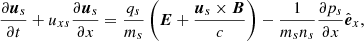 $$ \begin{aligned}&\frac{\partial {{\boldsymbol{u}}_{s}}}{\partial t}+ {u_{xs}}\frac{\partial {{\boldsymbol{u}}_{s}}}{\partial x}=\frac{q_{s}}{m_{s}}\left({\boldsymbol{E}} + \frac{{{\boldsymbol{u}}_{s}} \times {\boldsymbol{B}}}{c}\right)-\frac{1}{m_{s}n_{s}}\frac{\partial p_{s}}{\partial x} {{\hat{\boldsymbol{e}}}_{x}}, \end{aligned} $$