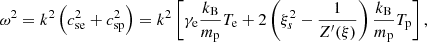 $$ \begin{aligned} \omega ^2=k^2 \left(c^2_{\mathrm{se} }+c^2_{\mathrm{sp} }\right) = k^2 \left[\gamma _{\mathrm{e} } \frac{k_{\mathrm{B} }}{m_{\mathrm{p} }} T_{\mathrm{e} }+2\left(\xi _{s}^2-\frac{1}{Z^\prime (\xi )}\right)\frac{k_{\mathrm{B} }}{m_{\mathrm{p} }}T_{\mathrm{p} } \right], \end{aligned} $$