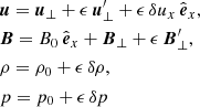 $$ \begin{aligned}&{\boldsymbol{u}} = {{\boldsymbol{u}}_{\perp }}+\epsilon \,{\boldsymbol{u}^\prime _{\perp }}+\epsilon \, {\delta u_{x}}\,{{\hat{\boldsymbol{e}}}_{x}},\nonumber \\&{\boldsymbol{B}} = B_0\,{{\hat{\boldsymbol{e}}}_x} + {{\boldsymbol{B}}_{\perp }}+\epsilon \,{\boldsymbol{B}^\prime _{\perp }},\nonumber \\&\rho = \rho _0+\epsilon \, \delta \rho ,\nonumber \\&p = p_0+\epsilon \,\delta p \end{aligned} $$