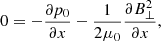 $$ \begin{aligned} 0=-\frac{\partial p_0}{\partial x}-\frac{1}{2 \mu _0}\frac{\partial B^2_{\perp }}{\partial x}, \end{aligned} $$