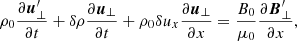 $$ \begin{aligned} \rho _0\frac{\partial {\boldsymbol{u}^\prime _{\perp }}}{\partial t}+\delta \rho \frac{\partial {{\boldsymbol{u}}_{\perp }}}{\partial t}+\rho _0 {\delta u_x} \frac{\partial {{\boldsymbol{u}}_{\perp }}}{\partial x}=\frac{B_0}{\mu _0} \frac{\partial {\boldsymbol{B}^\prime _{\perp }}}{\partial x}, \end{aligned} $$