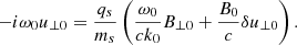 $$ \begin{aligned} -i \omega _0 {u_{\perp 0}}=\frac{q_s}{m_s}\left(\frac{\omega _0}{c k_0} B_{\perp 0}+ \frac{B_0}{c} {\delta u_{\perp 0}}\right). \end{aligned} $$