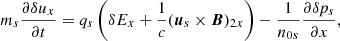 $$ \begin{aligned} m_s\frac{\partial {\delta u_x}}{\partial t}=q_s \left(\delta E_x+\frac{1}{c}({{\boldsymbol{u}}_{s}} \times {\boldsymbol{B}})_{2x} \right)-\frac{1}{n_{0s}}\frac{\partial \delta p_s}{\partial x}, \end{aligned} $$