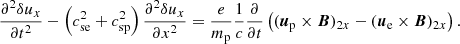 $$ \begin{aligned} \frac{\partial ^2 \delta u_x}{\partial t^2}-\left(c^2_{\mathrm{se} }+c^2_{\mathrm{sp} }\right)\frac{\partial ^2 \delta u_x}{\partial x^2} = \frac{e}{m_{\mathrm{p} }}\frac{1}{c}\frac{\partial }{\partial t} \left(({\boldsymbol{u}}_{\mathrm{p} } \times {\boldsymbol{B}})_{2x}-({\boldsymbol{u}_{\rm e}} \times {\boldsymbol{B}})_{2x} \right). \end{aligned} $$