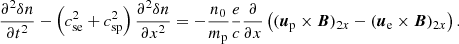 $$ \begin{aligned} \frac{\partial ^2 \delta n}{\partial t^2}-\left(c^2_{\mathrm{se} }+c^2_{\mathrm{sp} }\right)\frac{\partial ^2 \delta n}{\partial x^2} =-\frac{n_0}{m_{\mathrm{p} }}\frac{e}{c}\frac{\partial }{\partial x} \left({(\boldsymbol{u}_{\mathrm{p} }} \times {\boldsymbol{B}})_{2x}-({\boldsymbol{u}_{\rm e}} \times {\boldsymbol{B}})_{2x} \right). \end{aligned} $$