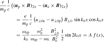 $$ \begin{aligned}&\frac{e}{m_{\mathrm{p} }}\frac{1}{c} \left({(\boldsymbol{u}_{\mathrm{p} }} \times {\boldsymbol{B}})_{2x}-({\boldsymbol{u}_{\rm e}} \times {\boldsymbol{B}})_{2x} \right)\nonumber \\&\qquad \qquad =\frac{e}{m_{\mathrm{p} }}\frac{1}{c} \left(u_{\perp \mathrm{0e} }-u_{\perp \mathrm{0p} }\right) B_{\perp 0}\, \sin {k_0 x} \cos {k_0 x}\nonumber \\&\qquad \qquad =\frac{\omega _{\mathrm{cp} }}{k_0} \frac{\omega ^2_0}{\omega _{\mathrm{cp} }-\omega _0} \frac{B^2_{\perp 0}}{B^2_0}\, \frac{1}{2}\sin {2 k_0 x}=A\,f(x), \end{aligned} $$