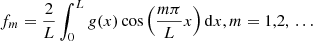 $$ \begin{aligned} f_m=\frac{2}{L}\int ^L_0 g(x) \cos \left({\frac{m \pi }{L} x}\right) \mathrm{d}x, m=1,2,\,\ldots \end{aligned} $$
