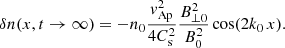 $$ \begin{aligned} \delta n(x, t\rightarrow \infty )=-n_0\frac{{ v}^2_{\mathrm{Ap} }}{4 C^2_{\mathrm{s} }}\frac{B^2_{\perp 0}}{B^2_0} \cos (2 k_0\, x). \end{aligned} $$