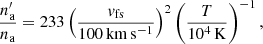 $$ \begin{aligned} \frac{n_{\rm a}^\prime }{n_{\rm a}} = 233 \left(\frac{{v}_{\rm fs}}{100\,\mathrm{km\,s^{-1}}}\right)^2 \left(\frac{T}{10^4\,\mathrm{K}}\right)^{-1}, \end{aligned} $$