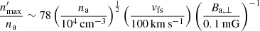 $$ \begin{aligned} \frac{n_{\rm max}^\prime }{n_{\rm a}} \sim 78 \left(\frac{n_{\rm a}}{10^4\,\mathrm{cm^{-3}}}\right)^{\frac{1}{2}} \left(\frac{{v}_{\rm fs}}{100\,\mathrm{km\,s^{-1}}}\right) \left(\frac{B_{\rm a,\perp }}{0.1\,\mathrm{mG}}\right)^{-1} \end{aligned} $$