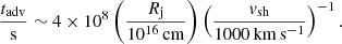 $$ \begin{aligned} \frac{t_{\rm adv}}{\mathrm{s}} \sim 4\times 10^{8} \left(\frac{R_{\rm j}}{10^{16}\,\mathrm{cm}}\right) \left(\frac{{v}_{\rm sh}}{1000\,\mathrm{km\,s^{-1}}}\right)^{-1}. \end{aligned} $$