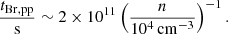$$ \begin{aligned} \frac{t_{\rm Br,pp}}{\mathrm{s}} \sim 2\times 10^{11} \left(\frac{n}{10^4\,\mathrm{cm^{-3}}}\right)^{-1}. \end{aligned} $$