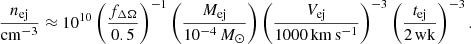 $$ \begin{aligned} \frac{n_{\rm ej}}{\mathrm{cm^{-3}}} \approx 10^{10} \left(\frac{f_{\Delta \Omega }}{0.5}\right)^{-1} \left(\frac{M_{\rm ej}}{10^{-4}\,M_{\odot }}\right) \left(\frac{V_{\rm ej}}{1000\,\mathrm{km\,s^{-1}}}\right)^{-3} \left(\frac{t_{\rm ej}}{2\,\mathrm{wk}}\right)^{-3}. \end{aligned} $$