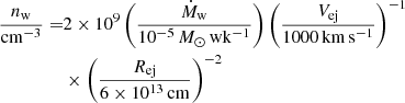 $$ \begin{aligned} \frac{n_{\rm w}}{\mathrm{cm^{-3}}} =&2\times 10^9\left(\frac{\dot{M}_{\rm w}}{10^{-5}\,M_{\odot }\,\mathrm{wk^{-1}}}\right) \left(\frac{V_{\rm ej}}{1000\,\mathrm{km\,s^{-1}}}\right)^{-1}\nonumber \\&\times \left(\frac{R_{\rm ej}}{6\times 10^{13}\,\mathrm{cm}}\right)^{-2} \end{aligned} $$