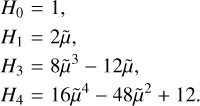 $\matrix{ {{H_0} = 1} \hfill \cr {{H_1} = 2\widetilde \mu ,} \hfill \cr {{H_3} = 8{{\widetilde \mu }^3} + 12\widetilde \mu } \hfill \cr {{H_4} = 16{{\widetilde \mu }^4} - 48{{\widetilde \mu }^2} + 12} \hfill \cr } $