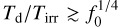 ${T_{\rm{d}}}/{T_{{\rm{irr}}}} \mathbin{\lower.3ex\hbox{$\buildrel>\over {\smash{\scriptstyle\sim}\vphantom{_x}}$}} f_0^{1/4}$