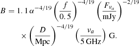 $$ \begin{aligned}&B = 1.1 \, \alpha ^{-4/19} \left(\frac{f}{0.5}\right)^{-4/19}\left(\frac{F_{\nu _a}}{{\mathrm{mJy} }}\right)^{-2/19}\nonumber \\&\qquad \quad \times \left(\frac{D}{{\mathrm{Mpc} }}\right)^{-4/19}\left(\frac{\nu _a}{5\, \mathrm{GHz} }\right) \, \mathrm{G} . \end{aligned} $$