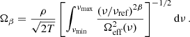 $$ \begin{aligned} \Omega _{\beta }=\frac{\rho }{\sqrt{2 T}}\left[\int _{\nu _{\text{min}}}^{\nu _{\text{max}}} \frac{(\nu /\nu _{\text{ref}})^{2\beta }}{\Omega _{\text{eff}}^2(\nu )}\right]^{-1/2} \mathrm{d} \nu \,. \end{aligned} $$