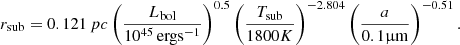 $$ \begin{aligned} r_{\rm sub}=0.121\,pc\left(\frac{L_{\rm bol}}{10^{45}\,\mathrm{erg s}^{-1}}\right)^{0.5}\left(\frac{T_{\rm sub}}{1800 K}\right)^{-2.804}\left(\frac{a}{0.1\upmu \mathrm{m}}\right)^{-0.51}. \end{aligned} $$