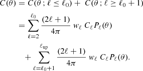 $$ \begin{aligned} C(\theta )&=C(\theta \,;\ell \le \ell _0) +\ C(\theta \,;\ell \ge \ell _0+1)\nonumber \\&= \sum _{\ell =2}^{\ell _0}\frac{(2\ell +1)}{4\pi }\ { w}_{\ell }\ C_{\ell }P_{\ell }(\theta ) \nonumber \\&\quad +\sum _{\ell =\ell _0+1}^{\ell _{\rm up}}\frac{(2\ell +1)}{4\pi }\ { w}_{\ell }\ C_{\ell }P_{\ell }(\theta ). \end{aligned} $$