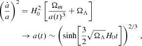 $$ \begin{aligned} \biggl (\frac{\dot{a}}{a}\biggr )^2&=H_0^2\ \biggl [\frac{\Omega _m}{a(t)^3}+ \Omega _{\Lambda }\biggr ]\nonumber \\&\rightarrow a(t) \sim \biggl (\sinh \biggl [\frac{3}{2}\sqrt{\Omega _{\Lambda }} H_0t\biggr ]\biggr )^{2/3}\;, \end{aligned} $$