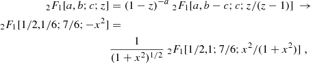 $$ \begin{aligned} _2F_1[a,b;c;z]&= (1-z)^{-a}\ _2F_1[a,b-c;c;z/(z-1)]\ \rightarrow \nonumber \\ _2F_1[1/2,1/6;7/6;-x^2]&= \nonumber \\&\frac{1}{(1+x^2)^{1/2}}\ _2F_1[1/2,1;7/6;x^2/(1+x^2)]\;, \end{aligned} $$