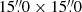 $ 15{{\overset{\prime\prime}{.}}}0 \times 15{{\overset{\prime\prime}{.}}}0 $