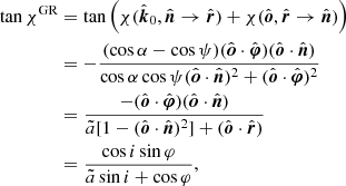 $$ \begin{aligned} \tan \chi ^{\mathrm{GR} }&= \tan \left(\chi (\hat{\boldsymbol{k}}_0,\hat{\boldsymbol{n}} \rightarrow \hat{\boldsymbol{r}}) +\chi (\hat{\boldsymbol{o}},\hat{\boldsymbol{r}} \rightarrow \hat{\boldsymbol{n}}) \right)\nonumber \\&= -\frac{(\cos \alpha -\cos \psi )(\hat{\boldsymbol{o}} \cdot \hat{\boldsymbol{\varphi }})(\hat{\boldsymbol{o}} \cdot \hat{\boldsymbol{n}})}{\cos \alpha \cos \psi (\hat{\boldsymbol{o}} \cdot \hat{\boldsymbol{n}})^2 + (\hat{\boldsymbol{o}} \cdot \hat{\boldsymbol{\varphi }})^2}\nonumber \\&=\frac{-(\hat{\boldsymbol{o}} \cdot \hat{\boldsymbol{\varphi }})(\hat{\boldsymbol{o}} \cdot \hat{\boldsymbol{n}})}{\tilde{a}[1-(\hat{\boldsymbol{o}} \cdot \hat{\boldsymbol{n}})^2]+(\hat{\boldsymbol{o}}\cdot \hat{\boldsymbol{r}})}\nonumber \\&=\frac{\cos i\sin \varphi }{\tilde{a}\sin i+\cos \varphi }, \end{aligned} $$