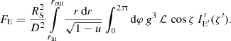 $$ \begin{aligned} F_{\rm E} = \frac{R_{\rm S}^2}{D^2} \int \limits _{r_{\rm in}}^{r_{\rm out}} \frac{r\, \mathrm{d}r}{\sqrt{1-u}} \int _0^{2\uppi } \mathrm{d}\varphi \, g^{3}\, \mathcal{L} \, \cos \zeta \, I^\prime _{\rm E^\prime }(\zeta^\prime ). \end{aligned} $$