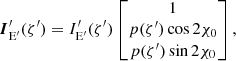 $$ \begin{aligned} \boldsymbol{I}^\prime _{\rm E^\prime }(\zeta^\prime ) = {I}^\prime _{\rm E^\prime }(\zeta^\prime ) \begin{bmatrix} 1\\ p(\zeta^\prime ) \cos 2\chi _{0}\\ p(\zeta^\prime ) \sin 2\chi _{0} \end{bmatrix}, \end{aligned} $$