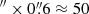 $ ^{{\prime\prime}}\times 0{{\overset{\prime\prime}{.}}}6 \approx 50 $