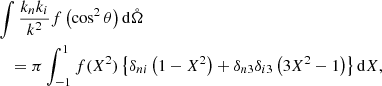 $$ \begin{aligned}&\int \frac{k_{n}k_{i}}{k^{2}}f\left(\cos ^{2}\theta \right)\mathrm{d} \mathring{\Omega } \nonumber \\&\quad =\pi \int _{-1}^{1}f(X^{2})\left\{ \delta _{ni}\left(1-X^{2}\right)+\delta _{n3}\delta _{i3}\left(3X^{2}-1\right)\right\} \mathrm{d} X, \end{aligned} $$