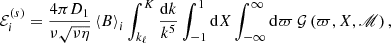 $$ \begin{aligned} \mathcal{E} _{i}^{(s)}=\frac{4\pi D_{1}}{\nu \sqrt{\nu \eta }}\left\langle B\right\rangle _{i}\int _{k_{\ell }}^K\frac{\mathrm{d} k}{k^{5}}\int _{-1}^{1}\mathrm{d} X\int _{-\infty }^{\infty }\mathrm{d} \varpi \,\mathcal{G} \left(\varpi ,X,\fancyscript {M}\right), \end{aligned} $$