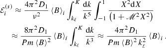 $$ \begin{aligned}&\mathcal{E} _{i}^{(s)}\approx \frac{4\pi ^2 D_{1}}{\nu ^2}\left\langle B\right\rangle _{i}\int _{k_{\ell }}^K\frac{\mathrm{d} k}{k^{5}}\int _{-1}^{1} \frac{X^{2} \mathrm{d} X}{\left(1+\fancyscript {M}^{2}X^{2}\right)}\nonumber \\&\quad \,\,\approx \frac{8\pi ^2 D_{1}}{Pm\left\langle B\right\rangle ^2}\left\langle B\right\rangle _{i}\int _{k_{\ell }}^K\frac{\mathrm{d} k}{k^{3}}\approx \frac{4\pi ^2 D_{1}}{Pm\left\langle B\right\rangle ^2 k_{\ell }^{2}}\left\langle B\right\rangle _{i}. \end{aligned} $$
