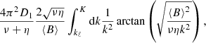 $$ \begin{aligned} \frac{4\pi ^{2}D_{1}}{\nu +\eta }\frac{2\sqrt{\nu \eta }}{\left\langle B\right\rangle }\int _{k_{\ell }}^K\mathrm{d} k\frac{1}{k^{2}}\arctan \left(\sqrt{\frac{\left\langle B\right\rangle ^{2}}{\nu \eta k^{2}}}\right), \end{aligned} $$